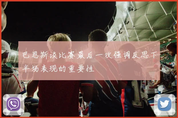 巴恩斯谈比赛最后一攻强调反思下半场表现的重要性