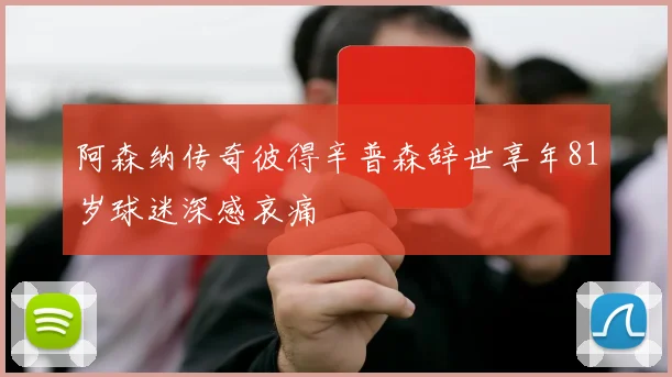 阿森纳传奇彼得辛普森辞世享年81岁球迷深感哀痛