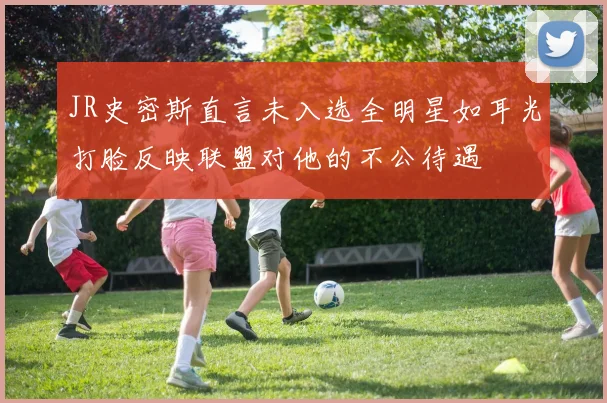 JR史密斯直言未入选全明星如耳光打脸反映联盟对他的不公待遇