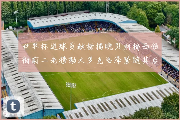 世界杯进球贡献榜揭晓贝利梅西领衔前二老穆勒大罗克洛泽紧随其后