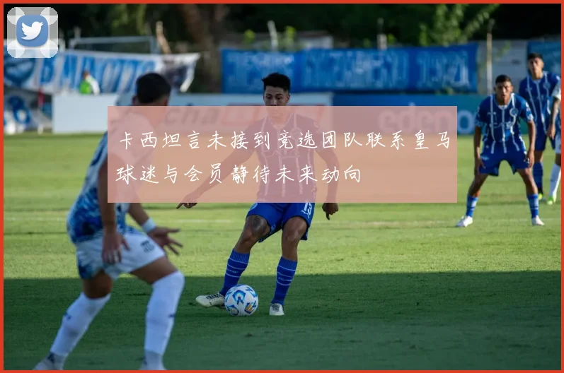 卡西坦言未接到竞选团队联系皇马球迷与会员静待未来动向