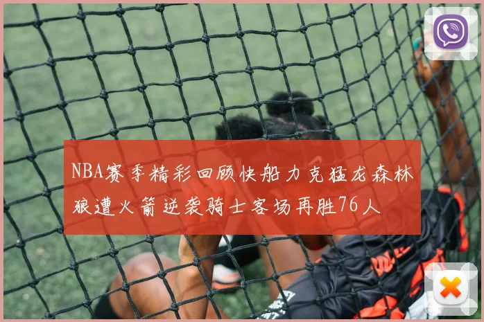 NBA赛季精彩回顾快船力克猛龙森林狼遭火箭逆袭骑士客场再胜76人