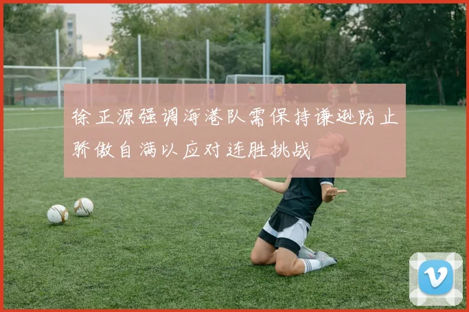 徐正源强调海港队需保持谦逊防止骄傲自满以应对连胜挑战