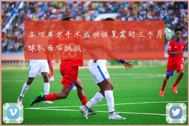 本坦库尔手术成功恢复需时三个月球队面临挑战