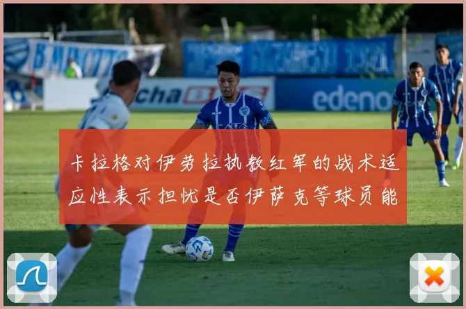 卡拉格对伊劳拉执教红军的战术适应性表示担忧是否伊萨克等球员能融入