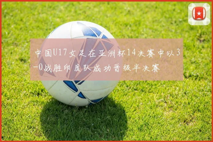 中国U17女足在亚洲杯14决赛中以3-0战胜印度队成功晋级半决赛