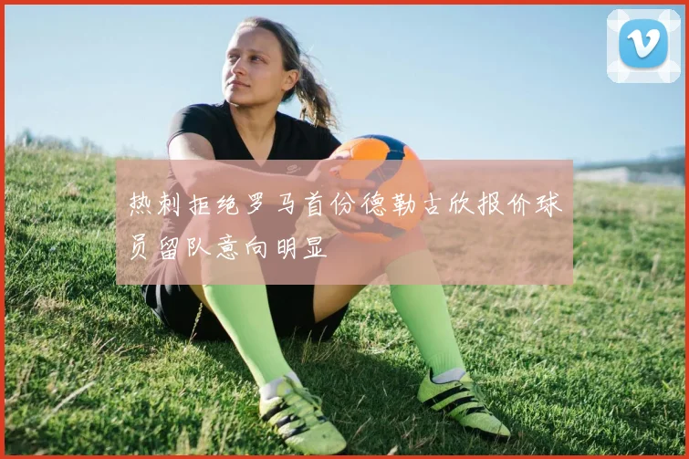 热刺拒绝罗马首份德勒古欣报价球员留队意向明显