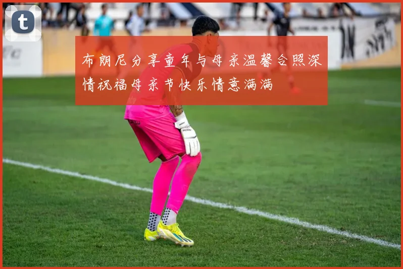 布朗尼分享童年与母亲温馨合照深情祝福母亲节快乐情意满满