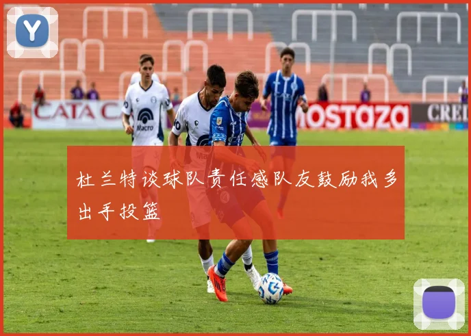 杜兰特谈球队责任感队友鼓励我多出手投篮