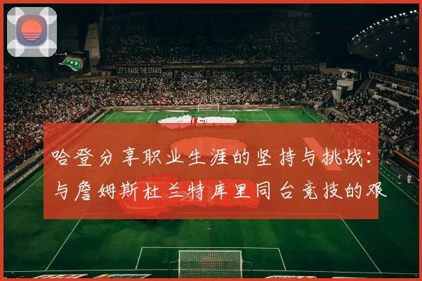 哈登分享职业生涯的坚持与挑战：与詹姆斯杜兰特库里同台竞技的艰辛