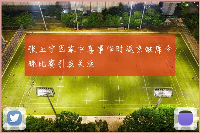 张玉宁因家中喜事临时返京缺席今晚比赛引发关注