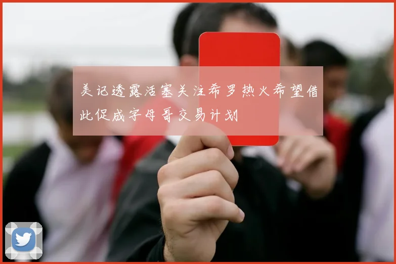 美记透露活塞关注希罗热火希望借此促成字母哥交易计划