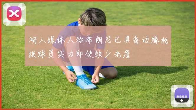 湖人媒体人称布朗尼已具备边缘轮换球员实力即使缺少老詹