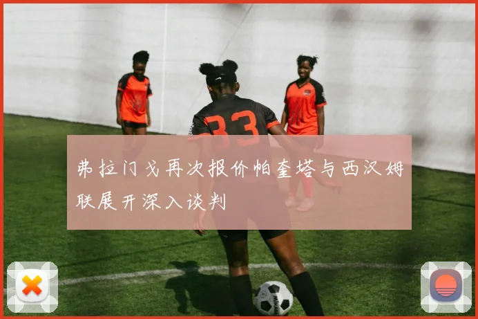 弗拉门戈再次报价帕奎塔与西汉姆联展开深入谈判