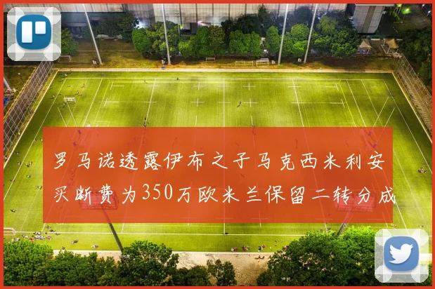 罗马诺透露伊布之子马克西米利安买断费为350万欧米兰保留二转分成