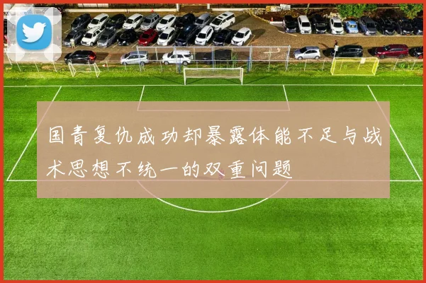 国青复仇成功却暴露体能不足与战术思想不统一的双重问题